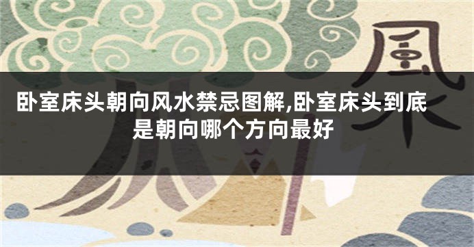 卧室床头朝向风水禁忌图解,卧室床头到底是朝向哪个方向最好