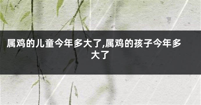 属鸡的儿童今年多大了,属鸡的孩子今年多大了