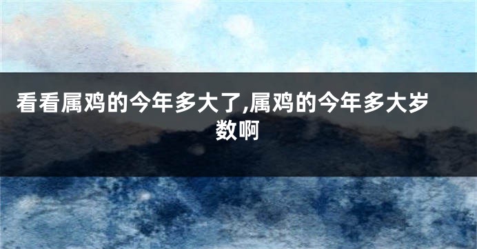 看看属鸡的今年多大了,属鸡的今年多大岁数啊