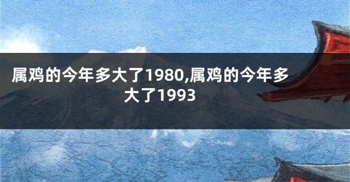 属鸡的今年多大了1980,属鸡的今年多大了1993