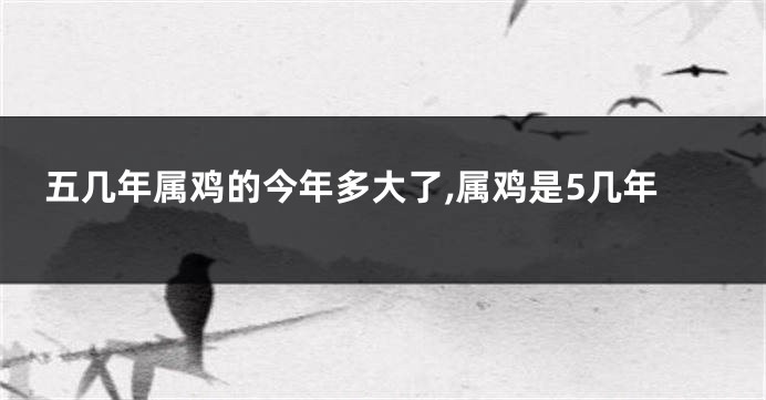 五几年属鸡的今年多大了,属鸡是5几年