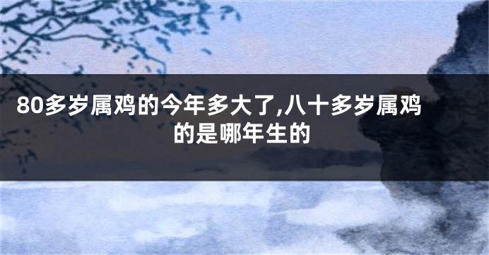 80多岁属鸡的今年多大了,八十多岁属鸡的是哪年生的
