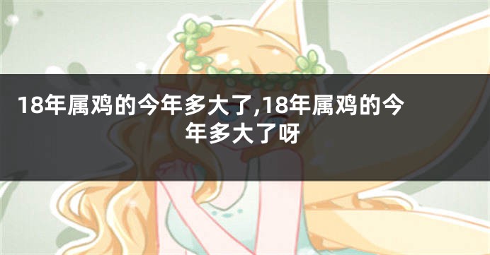 18年属鸡的今年多大了,18年属鸡的今年多大了呀