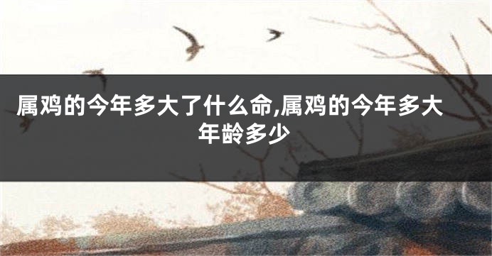 属鸡的今年多大了什么命,属鸡的今年多大年龄多少