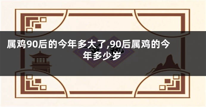 属鸡90后的今年多大了,90后属鸡的今年多少岁