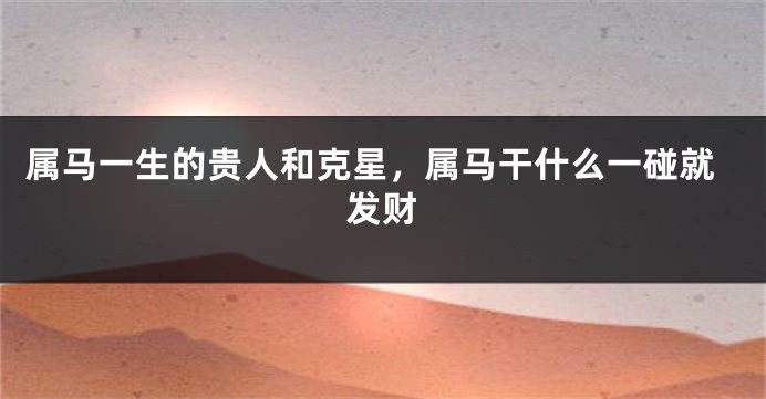 属马一生的贵人和克星，属马干什么一碰就发财