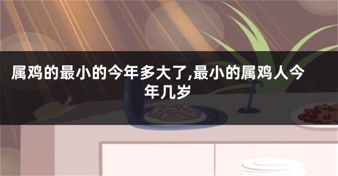 属鸡的最小的今年多大了,最小的属鸡人今年几岁