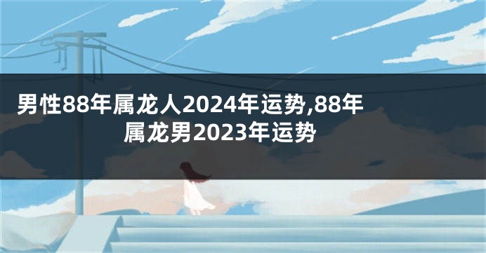 男性88年属龙人2024年运势,88年属龙男2023年运势
