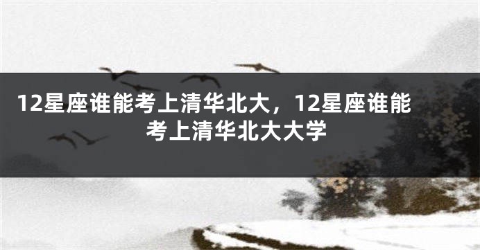 12星座谁能考上清华北大，12星座谁能考上清华北大大学