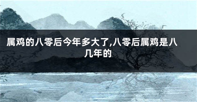 属鸡的八零后今年多大了,八零后属鸡是八几年的
