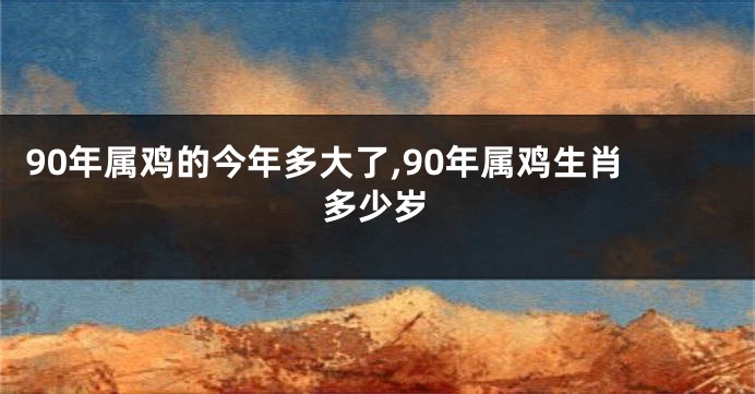 90年属鸡的今年多大了,90年属鸡生肖多少岁