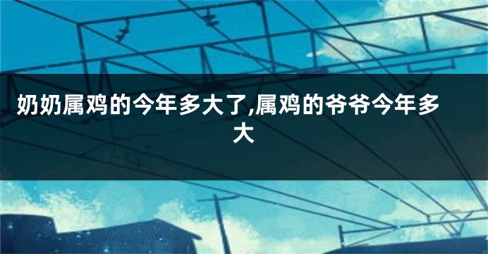 奶奶属鸡的今年多大了,属鸡的爷爷今年多大