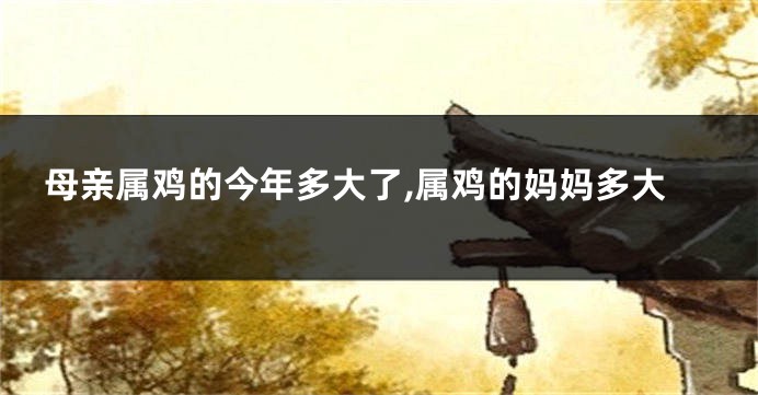 母亲属鸡的今年多大了,属鸡的妈妈多大