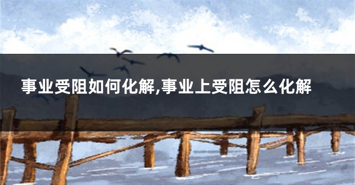 事业受阻如何化解,事业上受阻怎么化解