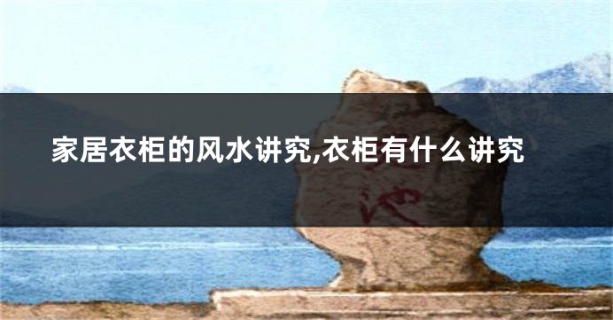 家居衣柜的风水讲究,衣柜有什么讲究