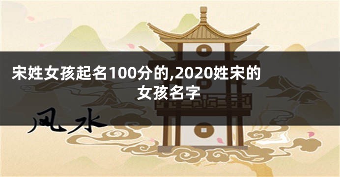 宋姓女孩起名100分的,2020姓宋的女孩名字