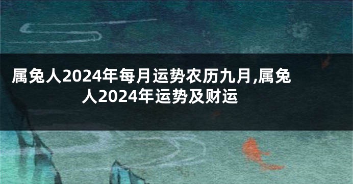 属兔人2024年每月运势农历九月,属兔人2024年运势及财运