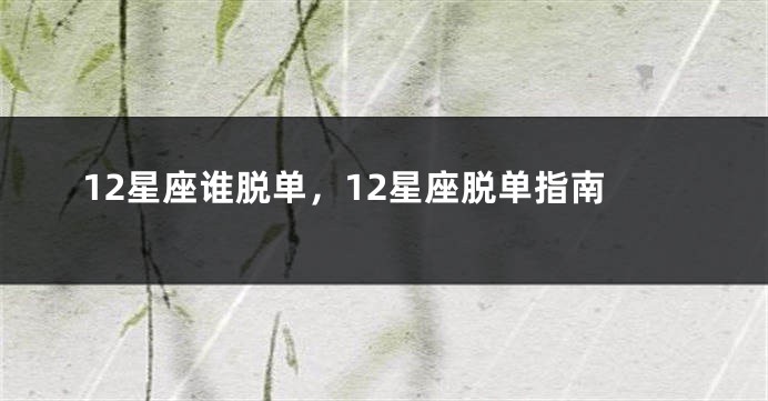 12星座谁脱单，12星座脱单指南