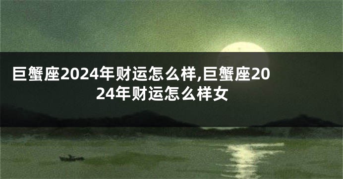 巨蟹座2024年财运怎么样,巨蟹座2024年财运怎么样女