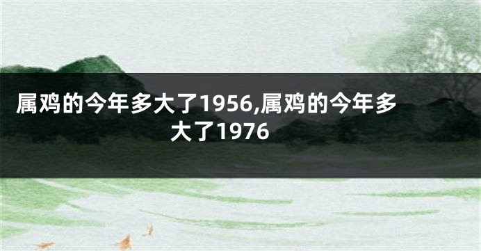 属鸡的今年多大了1956,属鸡的今年多大了1976