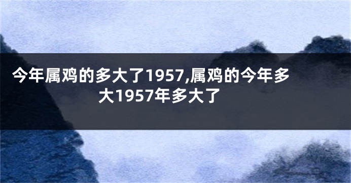 今年属鸡的多大了1957,属鸡的今年多大1957年多大了
