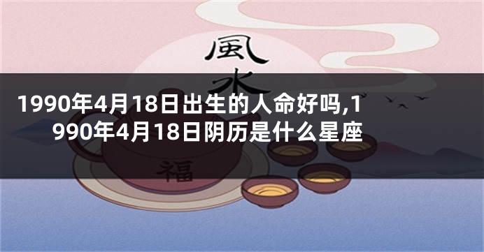 1990年4月18日出生的人命好吗,1990年4月18日阴历是什么星座
