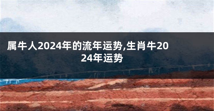 属牛人2024年的流年运势,生肖牛2024年运势