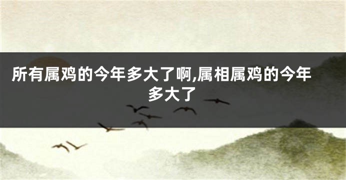 所有属鸡的今年多大了啊,属相属鸡的今年多大了