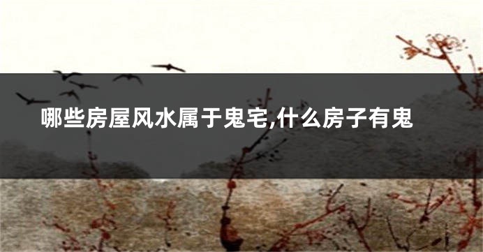 哪些房屋风水属于鬼宅,什么房子有鬼