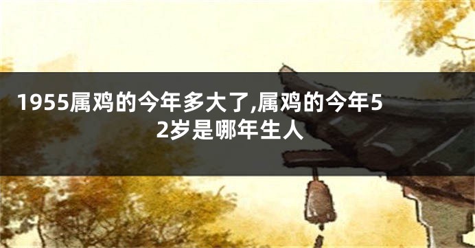 1955属鸡的今年多大了,属鸡的今年52岁是哪年生人