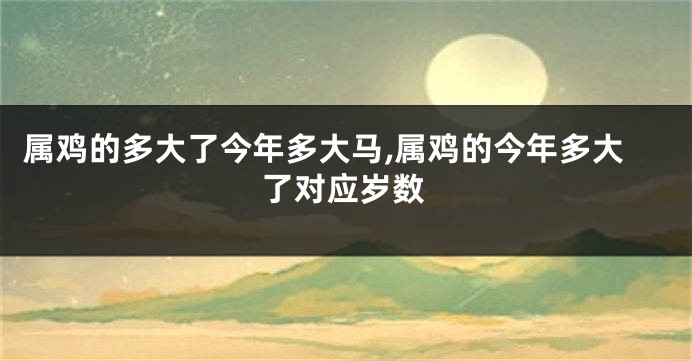 属鸡的多大了今年多大马,属鸡的今年多大了对应岁数