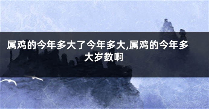 属鸡的今年多大了今年多大,属鸡的今年多大岁数啊