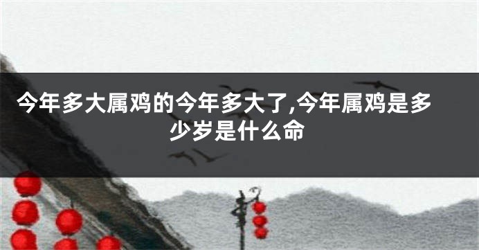 今年多大属鸡的今年多大了,今年属鸡是多少岁是什么命