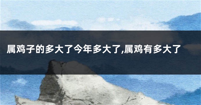 属鸡子的多大了今年多大了,属鸡有多大了