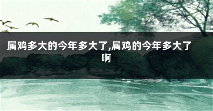 属鸡多大的今年多大了,属鸡的今年多大了啊