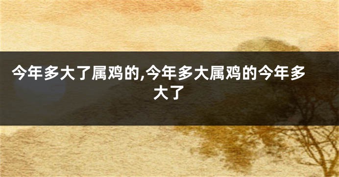 今年多大了属鸡的,今年多大属鸡的今年多大了