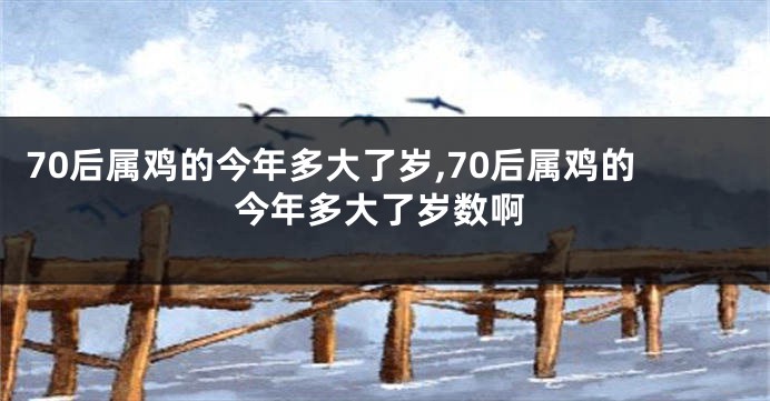 70后属鸡的今年多大了岁,70后属鸡的今年多大了岁数啊
