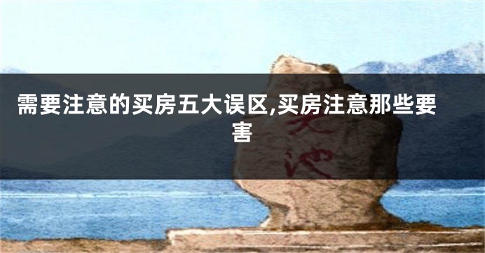 需要注意的买房五大误区,买房注意那些要害