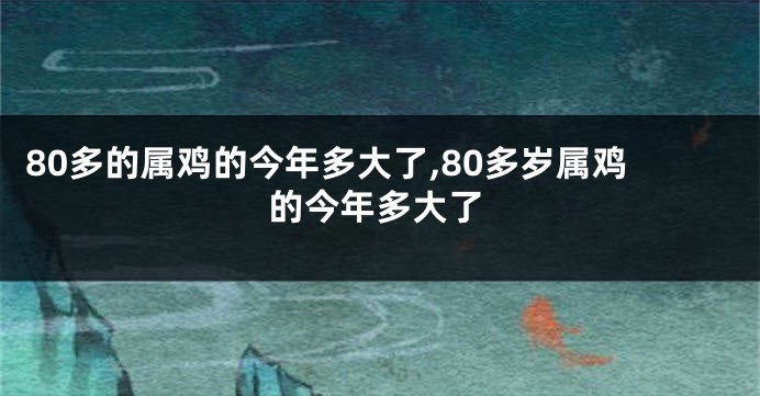 80多的属鸡的今年多大了,80多岁属鸡的今年多大了