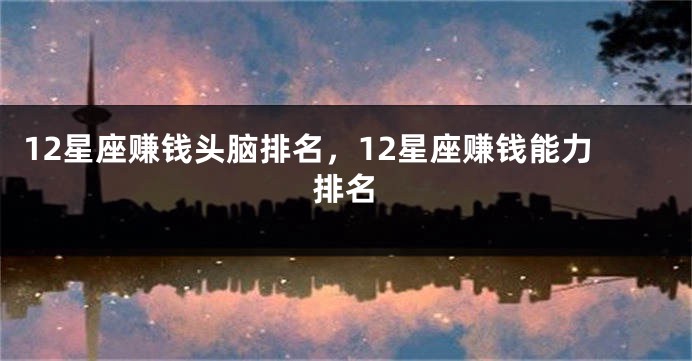12星座赚钱头脑排名，12星座赚钱能力排名