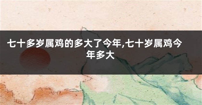 七十多岁属鸡的多大了今年,七十岁属鸡今年多大