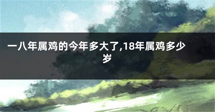一八年属鸡的今年多大了,18年属鸡多少岁