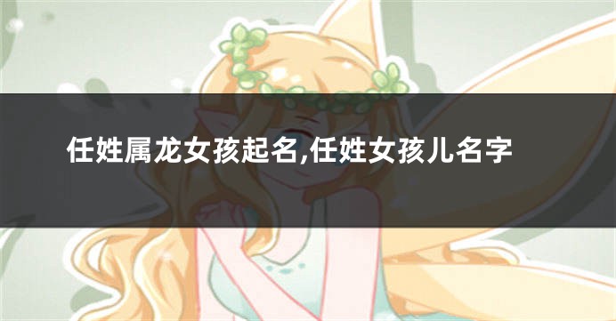 任姓属龙女孩起名,任姓女孩儿名字