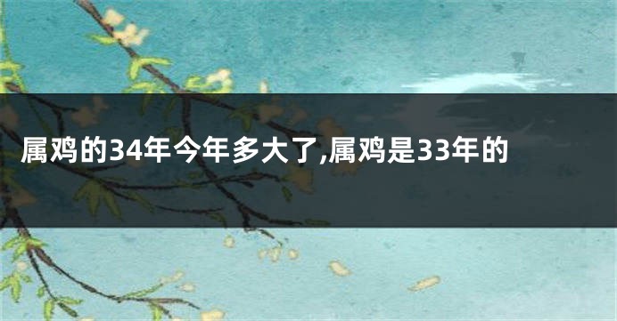 属鸡的34年今年多大了,属鸡是33年的