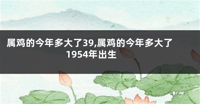 属鸡的今年多大了39,属鸡的今年多大了1954年出生