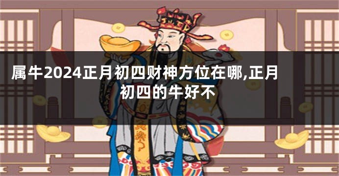 属牛2024正月初四财神方位在哪,正月初四的牛好不