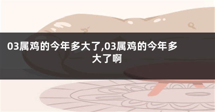 03属鸡的今年多大了,03属鸡的今年多大了啊
