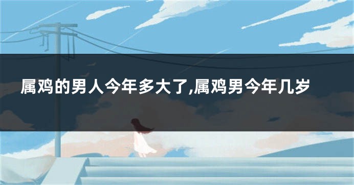 属鸡的男人今年多大了,属鸡男今年几岁