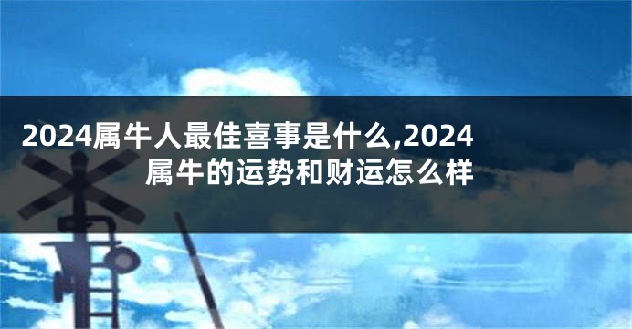 2024属牛人最佳喜事是什么,2024属牛的运势和财运怎么样