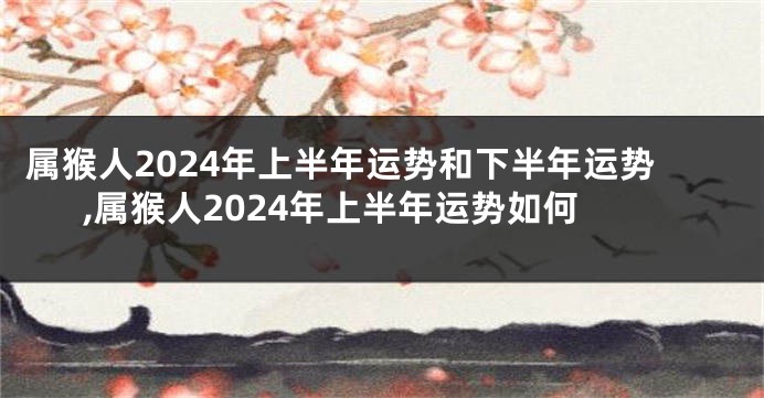 属猴人2024年上半年运势和下半年运势,属猴人2024年上半年运势如何